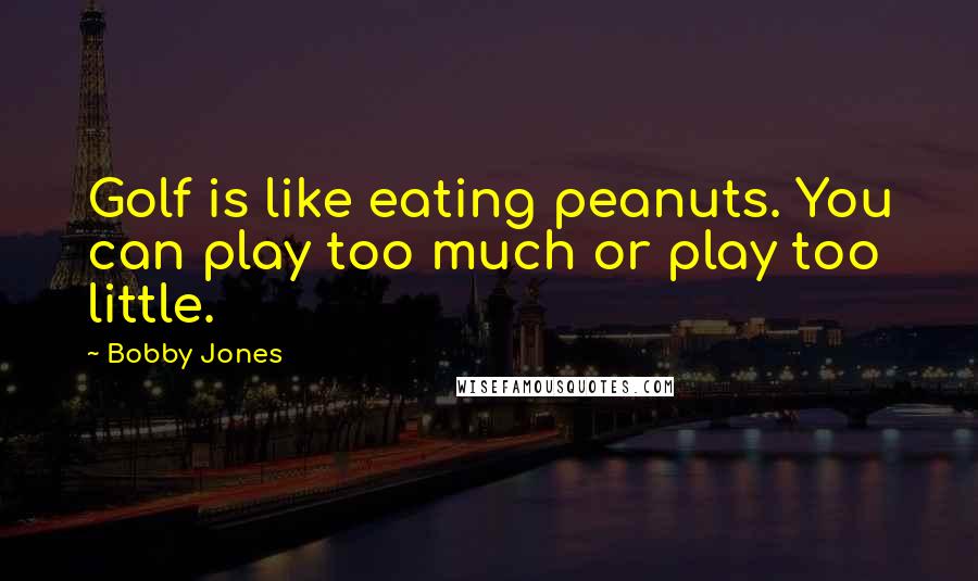 Bobby Jones Quotes: Golf is like eating peanuts. You can play too much or play too little.