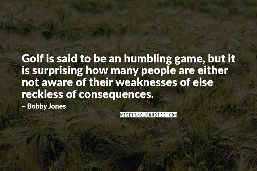 Bobby Jones Quotes: Golf is said to be an humbling game, but it is surprising how many people are either not aware of their weaknesses of else reckless of consequences.