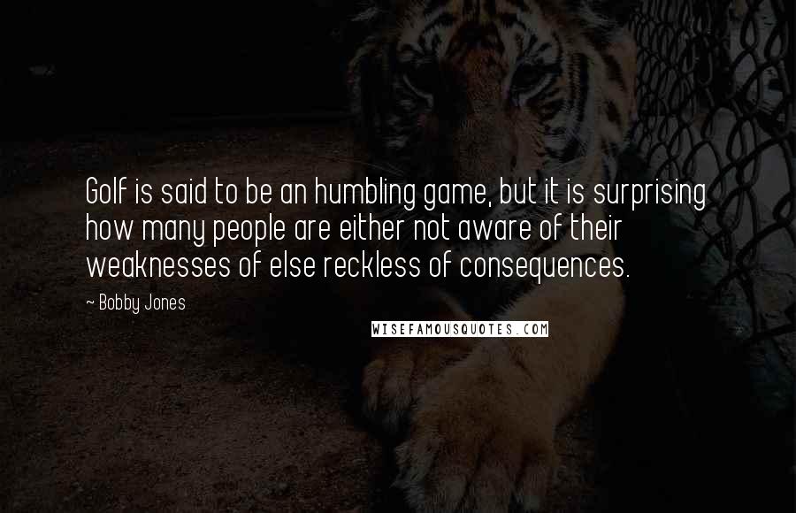 Bobby Jones Quotes: Golf is said to be an humbling game, but it is surprising how many people are either not aware of their weaknesses of else reckless of consequences.