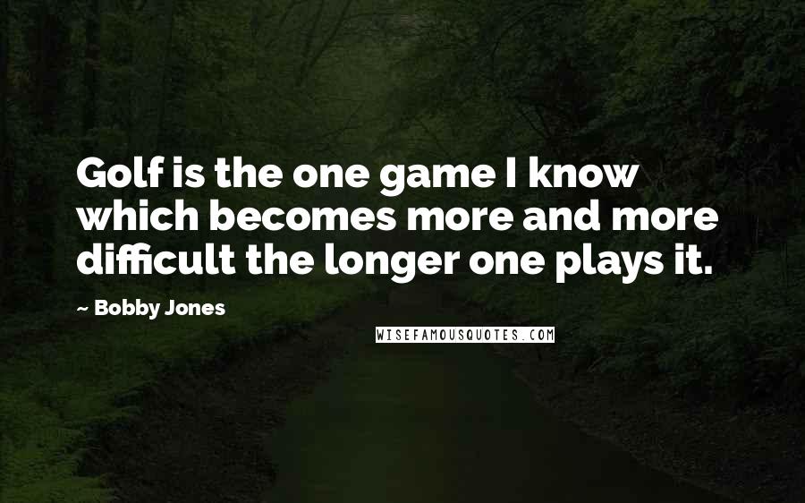 Bobby Jones Quotes: Golf is the one game I know which becomes more and more difficult the longer one plays it.