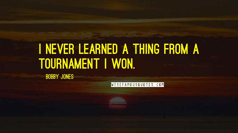 Bobby Jones Quotes: I never learned a thing from a tournament I won.