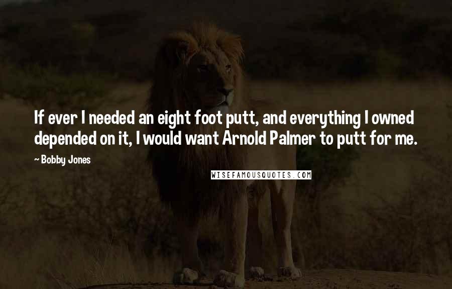 Bobby Jones Quotes: If ever I needed an eight foot putt, and everything I owned depended on it, I would want Arnold Palmer to putt for me.