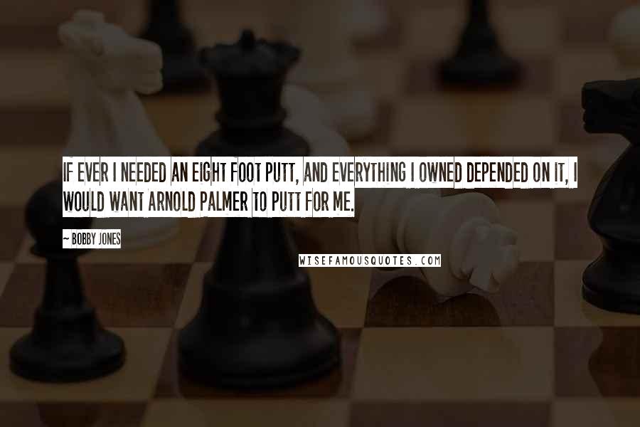 Bobby Jones Quotes: If ever I needed an eight foot putt, and everything I owned depended on it, I would want Arnold Palmer to putt for me.