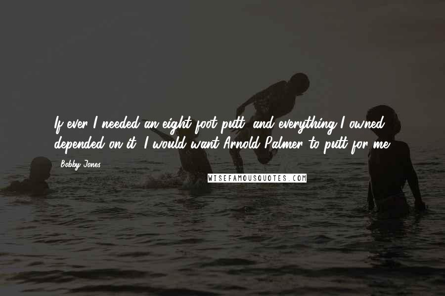 Bobby Jones Quotes: If ever I needed an eight foot putt, and everything I owned depended on it, I would want Arnold Palmer to putt for me.