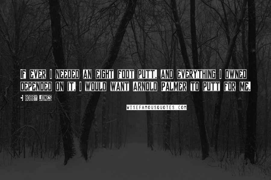 Bobby Jones Quotes: If ever I needed an eight foot putt, and everything I owned depended on it, I would want Arnold Palmer to putt for me.