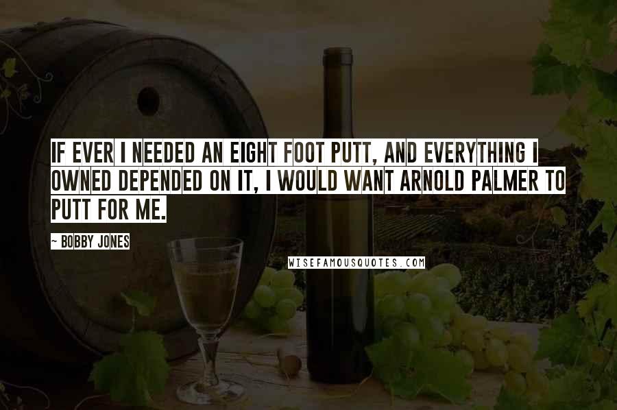 Bobby Jones Quotes: If ever I needed an eight foot putt, and everything I owned depended on it, I would want Arnold Palmer to putt for me.