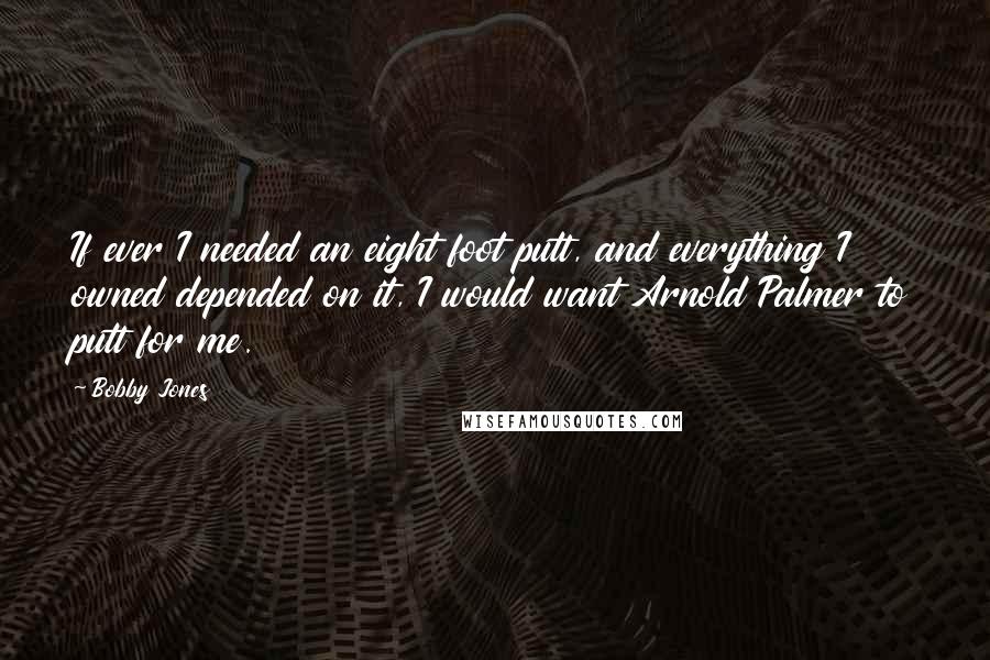 Bobby Jones Quotes: If ever I needed an eight foot putt, and everything I owned depended on it, I would want Arnold Palmer to putt for me.