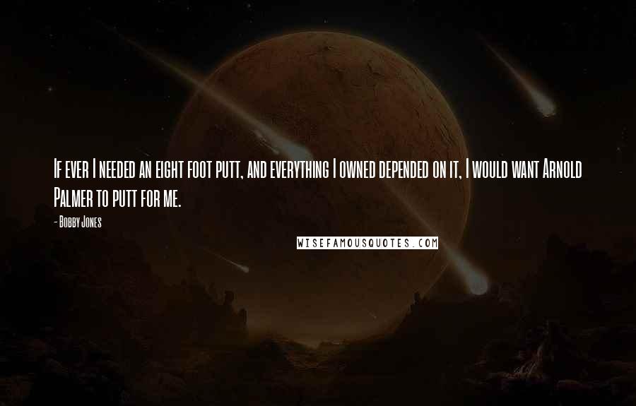 Bobby Jones Quotes: If ever I needed an eight foot putt, and everything I owned depended on it, I would want Arnold Palmer to putt for me.