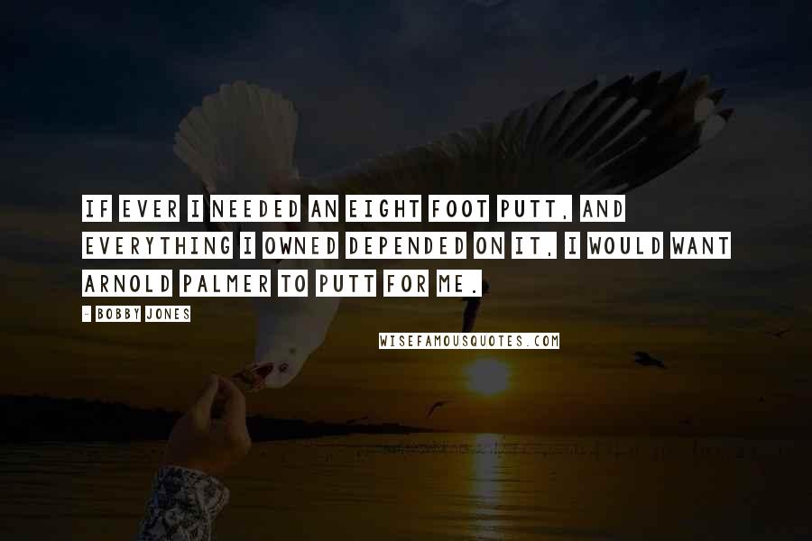 Bobby Jones Quotes: If ever I needed an eight foot putt, and everything I owned depended on it, I would want Arnold Palmer to putt for me.