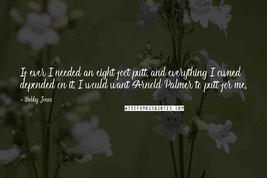 Bobby Jones Quotes: If ever I needed an eight foot putt, and everything I owned depended on it, I would want Arnold Palmer to putt for me.