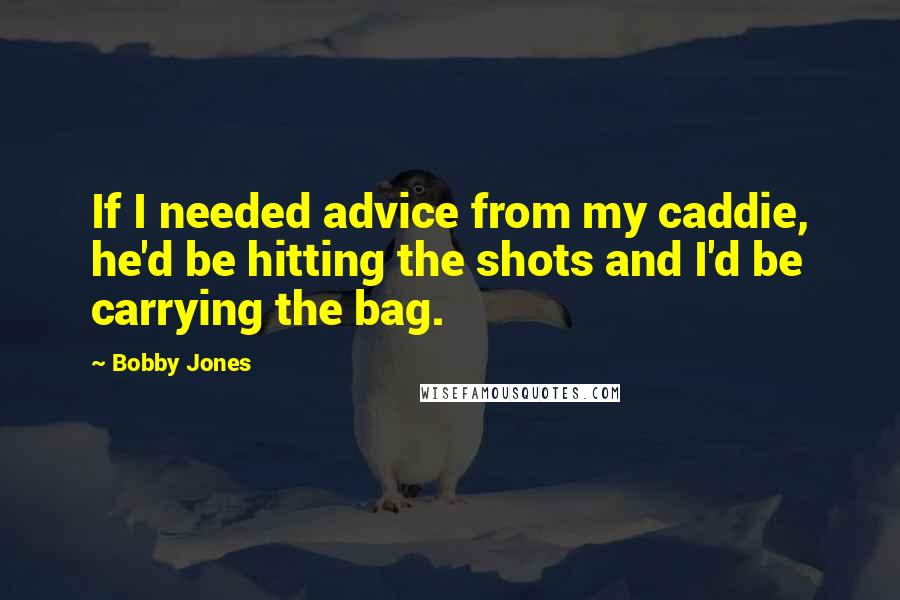 Bobby Jones Quotes: If I needed advice from my caddie, he'd be hitting the shots and I'd be carrying the bag.