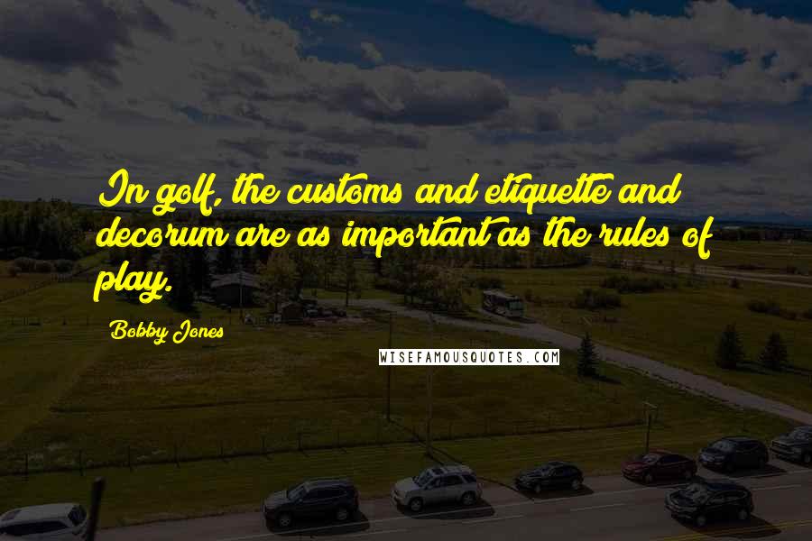 Bobby Jones Quotes: In golf, the customs and etiquette and decorum are as important as the rules of play.