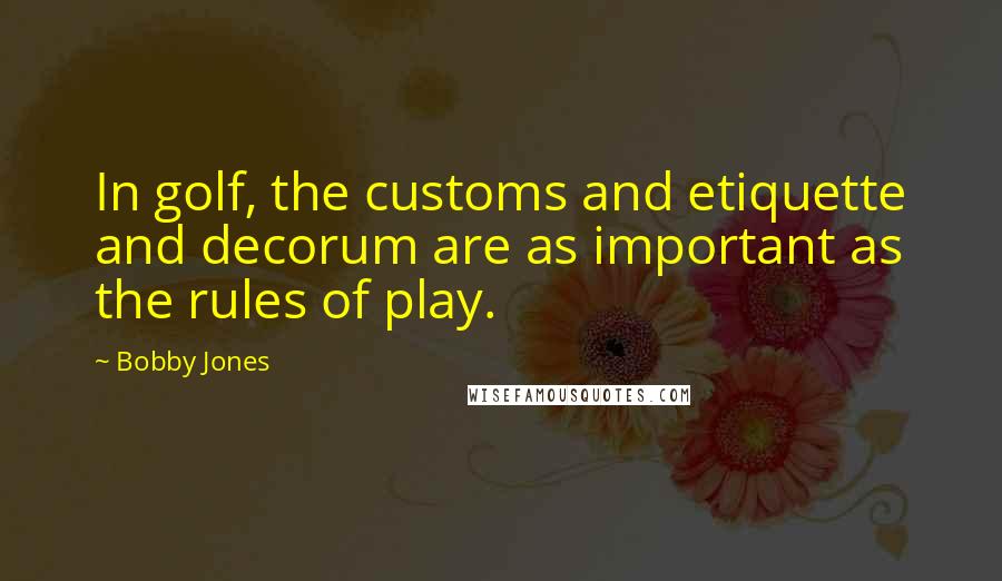 Bobby Jones Quotes: In golf, the customs and etiquette and decorum are as important as the rules of play.