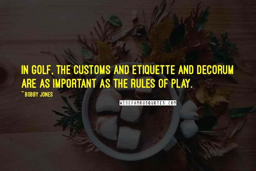 Bobby Jones Quotes: In golf, the customs and etiquette and decorum are as important as the rules of play.