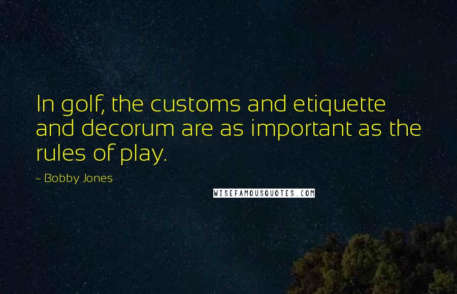Bobby Jones Quotes: In golf, the customs and etiquette and decorum are as important as the rules of play.