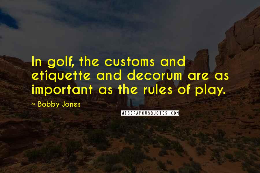 Bobby Jones Quotes: In golf, the customs and etiquette and decorum are as important as the rules of play.