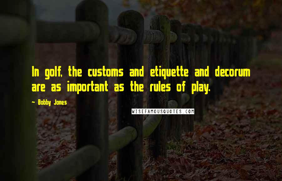 Bobby Jones Quotes: In golf, the customs and etiquette and decorum are as important as the rules of play.