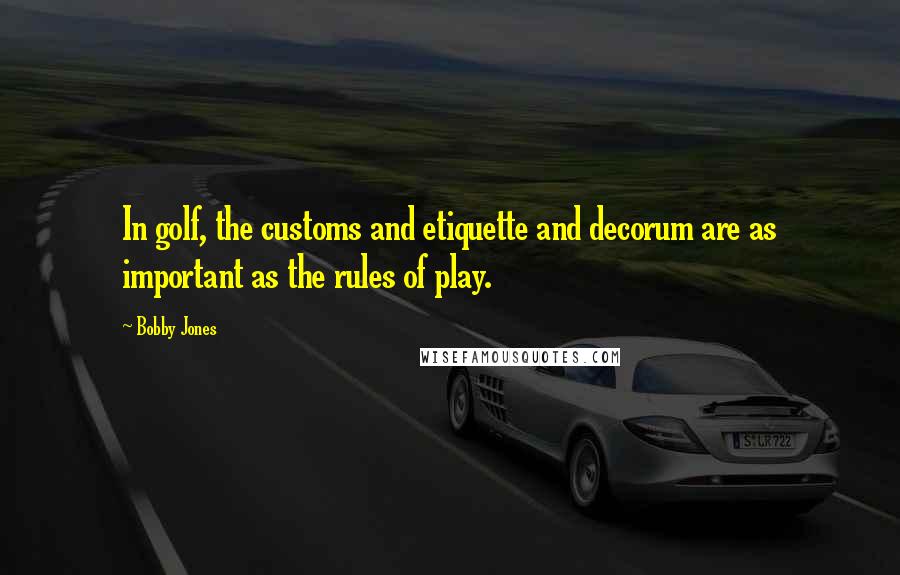 Bobby Jones Quotes: In golf, the customs and etiquette and decorum are as important as the rules of play.