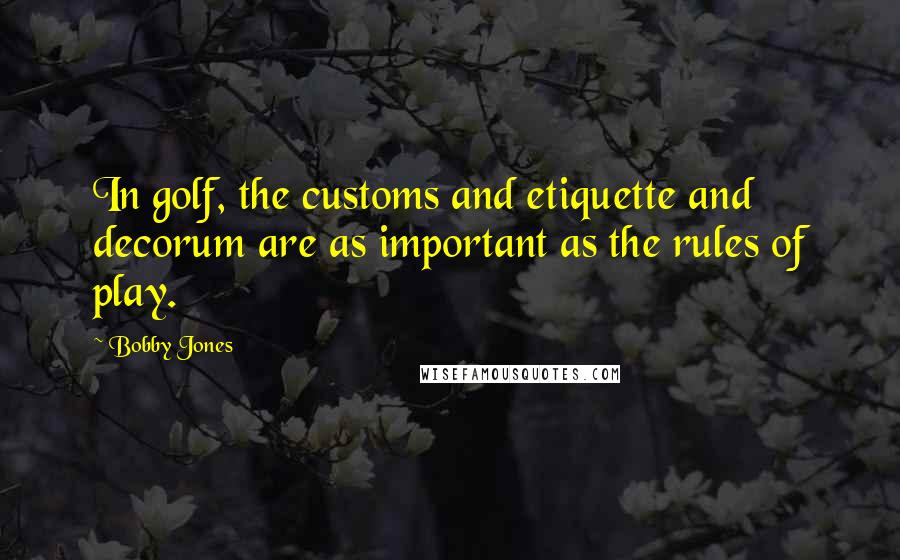 Bobby Jones Quotes: In golf, the customs and etiquette and decorum are as important as the rules of play.