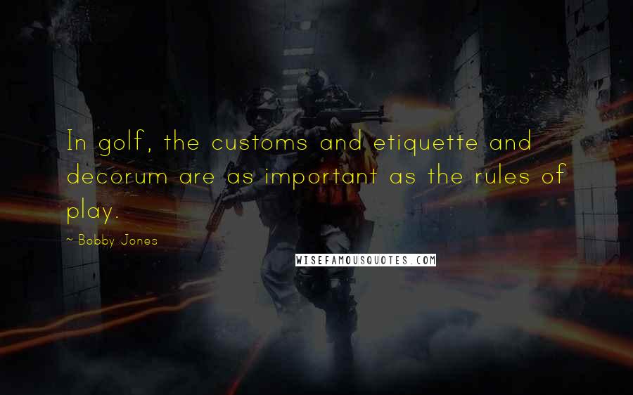 Bobby Jones Quotes: In golf, the customs and etiquette and decorum are as important as the rules of play.