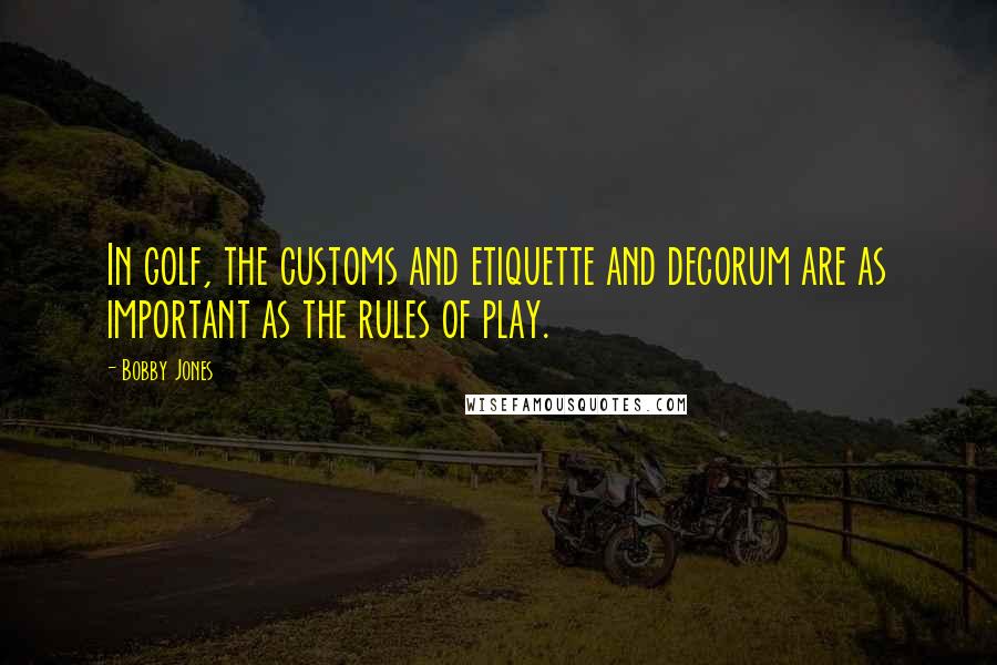 Bobby Jones Quotes: In golf, the customs and etiquette and decorum are as important as the rules of play.