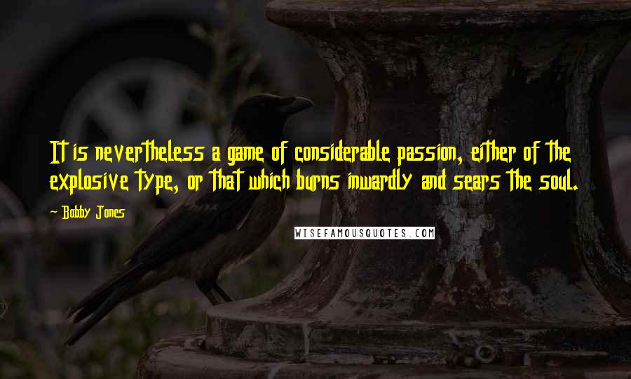 Bobby Jones Quotes: It is nevertheless a game of considerable passion, either of the explosive type, or that which burns inwardly and sears the soul.