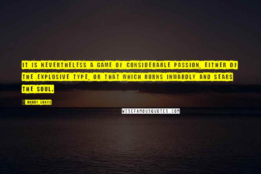 Bobby Jones Quotes: It is nevertheless a game of considerable passion, either of the explosive type, or that which burns inwardly and sears the soul.