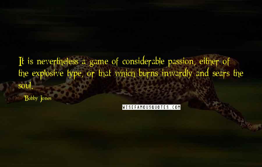 Bobby Jones Quotes: It is nevertheless a game of considerable passion, either of the explosive type, or that which burns inwardly and sears the soul.