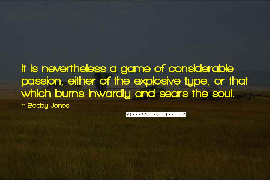 Bobby Jones Quotes: It is nevertheless a game of considerable passion, either of the explosive type, or that which burns inwardly and sears the soul.