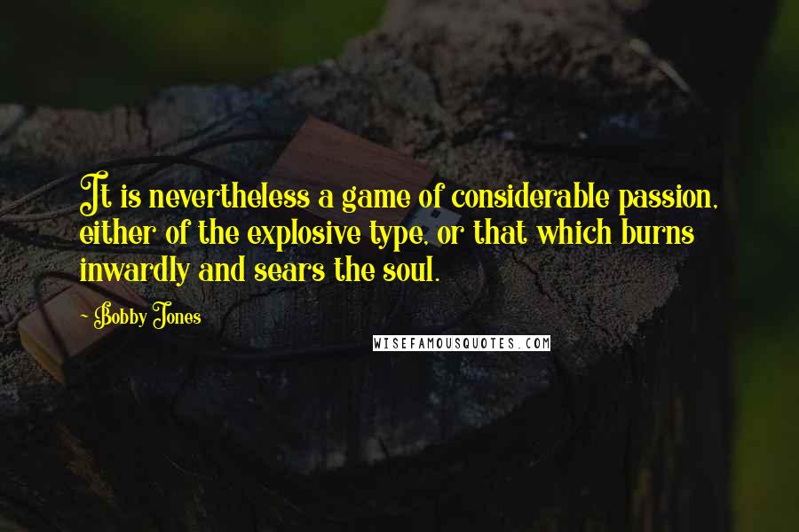 Bobby Jones Quotes: It is nevertheless a game of considerable passion, either of the explosive type, or that which burns inwardly and sears the soul.