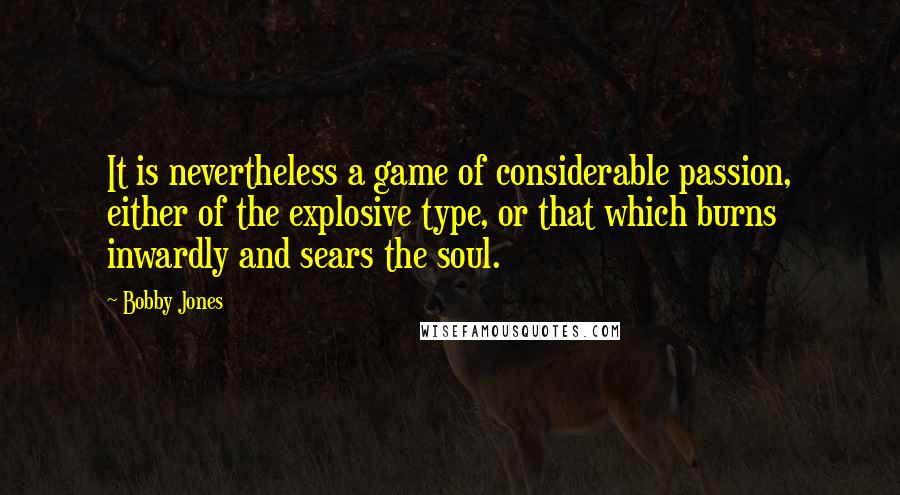 Bobby Jones Quotes: It is nevertheless a game of considerable passion, either of the explosive type, or that which burns inwardly and sears the soul.