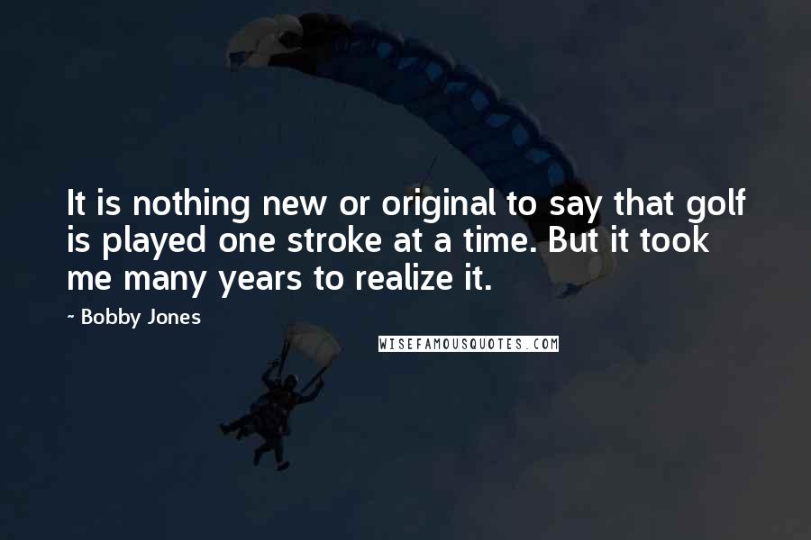 Bobby Jones Quotes: It is nothing new or original to say that golf is played one stroke at a time. But it took me many years to realize it.