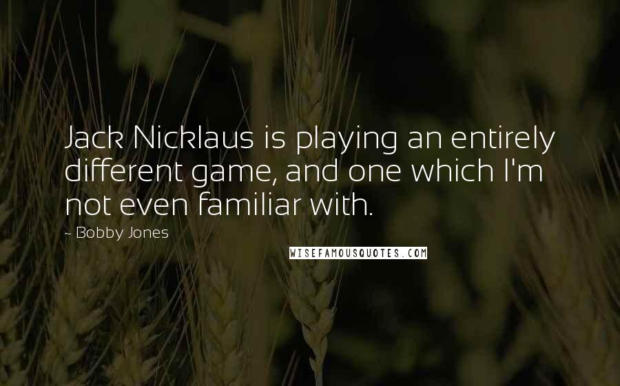 Bobby Jones Quotes: Jack Nicklaus is playing an entirely different game, and one which I'm not even familiar with.