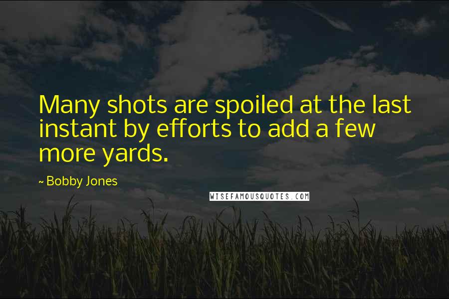 Bobby Jones Quotes: Many shots are spoiled at the last instant by efforts to add a few more yards.