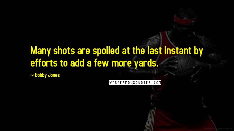 Bobby Jones Quotes: Many shots are spoiled at the last instant by efforts to add a few more yards.