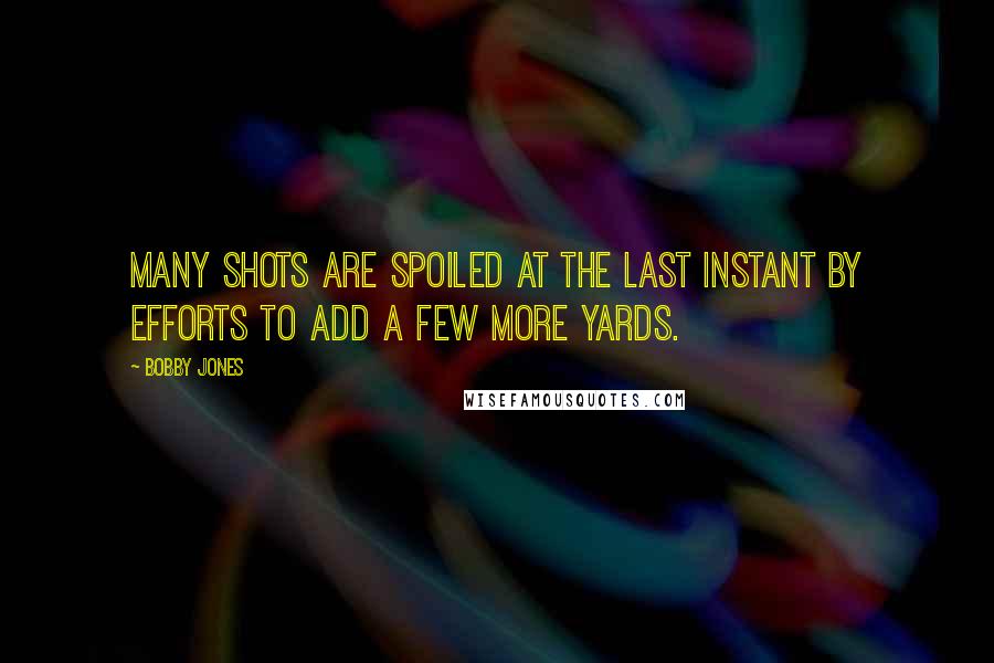 Bobby Jones Quotes: Many shots are spoiled at the last instant by efforts to add a few more yards.