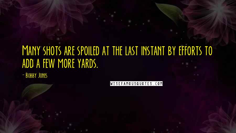 Bobby Jones Quotes: Many shots are spoiled at the last instant by efforts to add a few more yards.