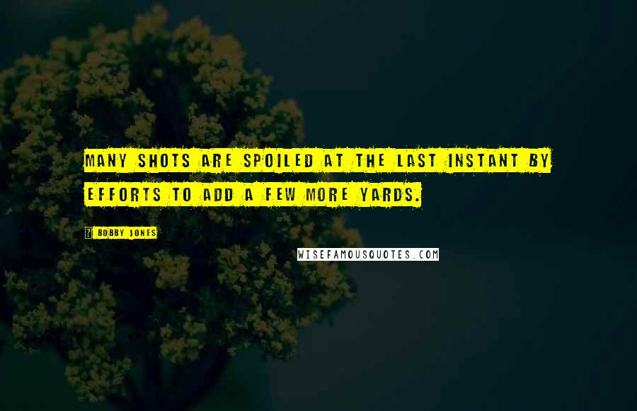 Bobby Jones Quotes: Many shots are spoiled at the last instant by efforts to add a few more yards.