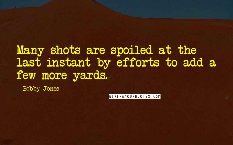 Bobby Jones Quotes: Many shots are spoiled at the last instant by efforts to add a few more yards.