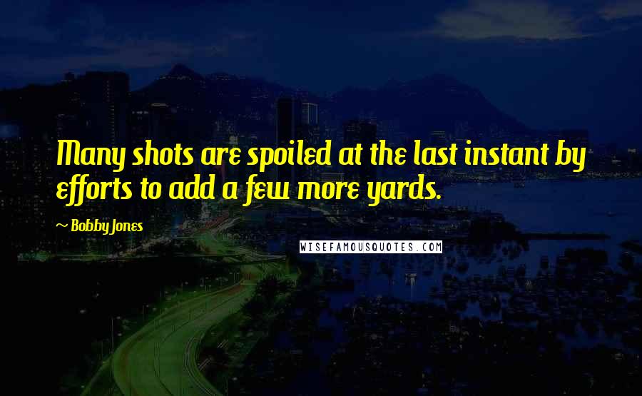 Bobby Jones Quotes: Many shots are spoiled at the last instant by efforts to add a few more yards.