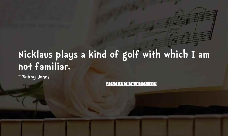 Bobby Jones Quotes: Nicklaus plays a kind of golf with which I am not familiar.