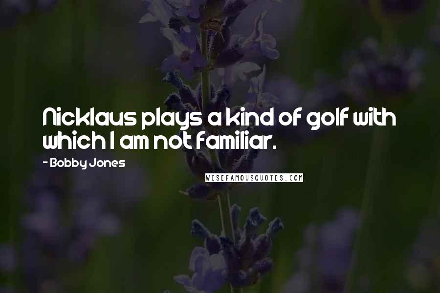 Bobby Jones Quotes: Nicklaus plays a kind of golf with which I am not familiar.