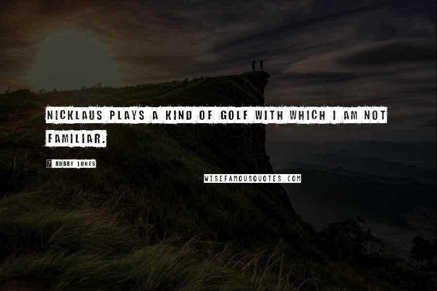 Bobby Jones Quotes: Nicklaus plays a kind of golf with which I am not familiar.