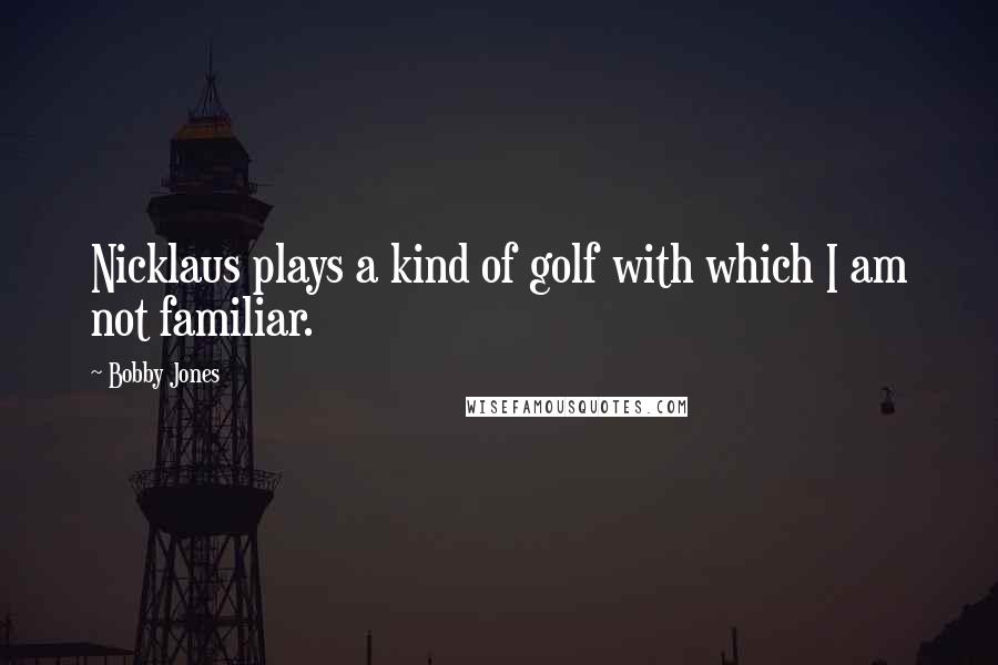 Bobby Jones Quotes: Nicklaus plays a kind of golf with which I am not familiar.
