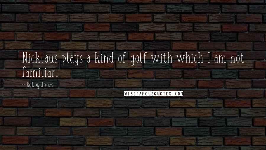 Bobby Jones Quotes: Nicklaus plays a kind of golf with which I am not familiar.