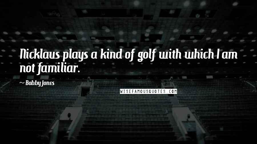 Bobby Jones Quotes: Nicklaus plays a kind of golf with which I am not familiar.