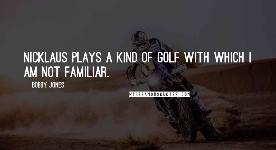 Bobby Jones Quotes: Nicklaus plays a kind of golf with which I am not familiar.