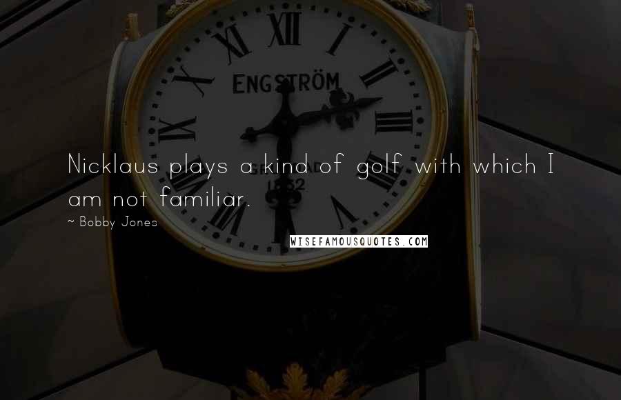Bobby Jones Quotes: Nicklaus plays a kind of golf with which I am not familiar.