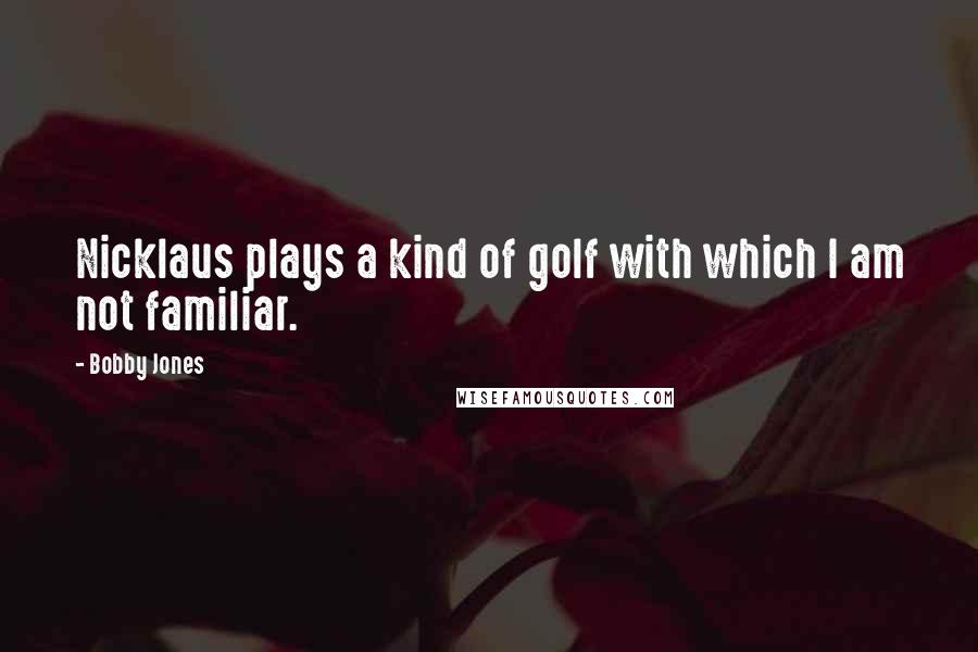 Bobby Jones Quotes: Nicklaus plays a kind of golf with which I am not familiar.