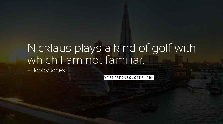 Bobby Jones Quotes: Nicklaus plays a kind of golf with which I am not familiar.